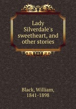 Lady Silverdale`s sweetheart, and other stories