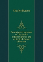 Genealogical memoirs of the family of Robert Burns, and of Scottish house of Burnes