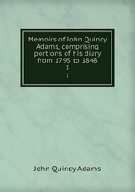 Memoirs of John Quincy Adams, comprising portions of his diary from 1795 to 1848. 3