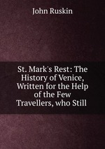 St. Mark`s Rest: The History of Venice, Written for the Help of the Few Travellers, who Still