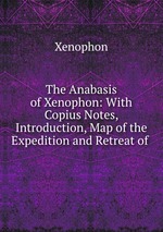 The Anabasis of Xenophon: With Copius Notes, Introduction, Map of the Expedition and Retreat of