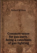 Common-sense for gas users. Being a catechism of gas-lighting