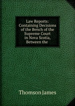 Law Reports: Containing Decisions of the Bench of the Supreme Court in Nova Scotia, Between the