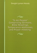 "To All People": Comprising Sermons, Bible Readings, Temperance Addresses, and Prayer-meeting