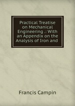Practical Treatise on Mechanical Engineering .: With an Appendix on the Analysis of Iron and