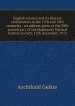 English science and its literary caricaturists in the 17th and 18th centuries : an address given at the 25th anniversary of the Haslemere Natural History Society, 12th December, 1913