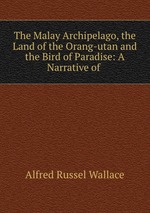 The Malay Archipelago, the Land of the Orang-utan and the Bird of Paradise: A Narrative of
