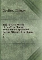 The Poetical Works of Geoffrey Chaucer: To which are Appended Poems Attributed to Chaucer. 2