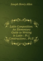 Latin Composition: An Elementary Guide to Writing in Latin : Pt.I. Constructions ; Pt.II