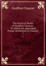 The Poetical Works of Geoffrey Chaucer: To which are Appended Poems Attributed to Chaucer. 1
