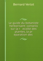Le guide du botaniste herborisant: conseils sur la r   ecolte des plantes, la pr   eparation des