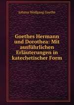 Goethes Hermann und Dorothea: Mit ausfhrlichen Erluterungen in katechetischer Form