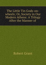 The Little Tin Gods-on-wheels; Or, Society in Our Modern Athens: A Trilogy After the Manner of