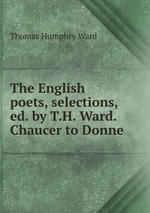 The English poets, selections, ed. by T.H. Ward. Chaucer to Donne