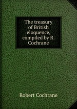 The treasury of British eloquence, compiled by R. Cochrane