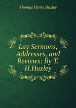 Lay Sermons, Addresses, and Reviews: By T.H.Huxley