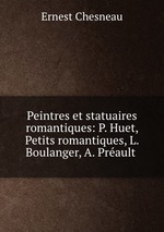 Peintres et statuaires romantiques: P. Huet, Petits romantiques, L. Boulanger, A. Prault