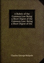 A Rubric of the Common Law Being a Short Digest of the Common Law: Being a Short Digest of the