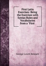 First Latin Exercises: Being the Exercises with Syntax Rules and Vocabularies from a "First