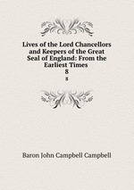 Lives of the Lord Chancellors and Keepers of the Great Seal of England: From the Earliest Times .. 8