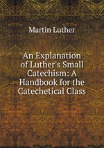 An Explanation of Luther`s Small Catechism: A Handbook for the Catechetical Class