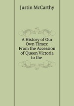 A History of Our Own Times: From the Accession of Queen Victoria to the