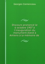 Discours prononc le 6 octobre 1907  l`inauguration du monument lev  Amiens  la mmoire de