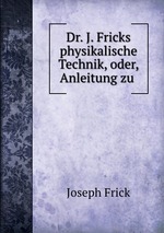 Dr. J. Fricks physikalische Technik, oder, Anleitung zu