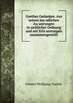 Goethes Gedanken. Aus seinen mundlichen Ausserungen in sachlicher Ordnung und mit Erlauterungen zusammengestellt