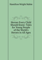 Heroes Every Child Should Know: Tales for Young People of the World`s Heroes in All Ages