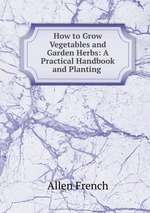 How to Grow Vegetables and Garden Herbs: A Practical Handbook and Planting