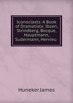 Iconoclasts: A Book of Dramatists: Ibsen, Strindberg, Becque, Hauptmann, Sudermann, Hervieu