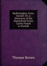 Hydriotaphia, Urne-buriall: Or, A Discourse of the Sepulchrall Urnes Lately Found in Norfolk