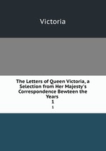 The Letters of Queen Victoria, a Selection from Her Majesty`s Correspondence Bewteen the Years .. 1
