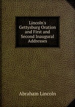Lincoln`s Gettysburg Oration and First and Second Inaugural Addresses