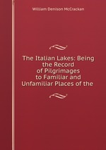 The Italian Lakes: Being the Record of Pilgrimages to Familiar and Unfamiliar Places of the