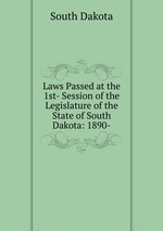 Laws Passed at the 1st- Session of the Legislature of the State of South Dakota: 1890-