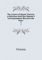 The Letters of Queen Victoria, a Selection from Her Majesty`s Correspondence Bewteen the Years .. 2