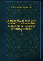 Le tragedie, gl` inni sacri e le odi di Alessandro Manzoni: nella forma definitiva e negli .. 3
