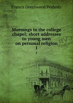 Mornings in the college chapel; short addresses to young men on personal religion. 1