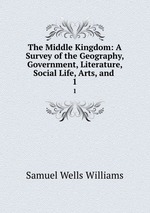 The Middle Kingdom: A Survey of the Geography, Government, Literature, Social Life, Arts, and .. 1