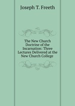 The New Church Doctrine of the Incarnation: Three Lectures Delivered at the New Church College