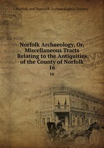 Norfolk Archaeology, Or, Miscellaneous Tracts Relating to the Antiquities of the County of Norfolk. 16