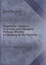 Praeterita: Outlines of Scenes and Thoughts Perhaps Worthy of Memory in My Past Life. 1