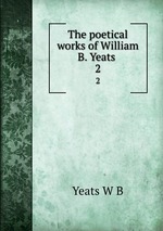 The poetical works of William B. Yeats . 2