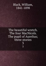 The beautiful wretch. The four MacNicols. The pupil of Aurelius; three stories. 3