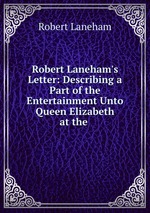 Robert Laneham`s Letter: Describing a Part of the Entertainment Unto Queen Elizabeth at the
