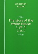 The story of the White House. 1, pt. 1