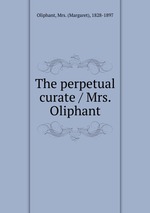 The perpetual curate / Mrs. Oliphant