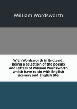 With Wordsworth in England; being a selection of the poems and letters of William Wordsworth which have to do with English scenery and English life